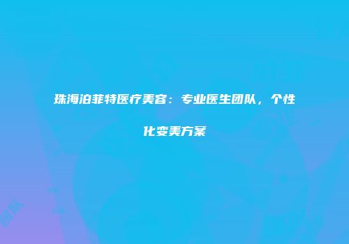 珠海泊菲特医疗美容：专业医生团队，个性化变美方案