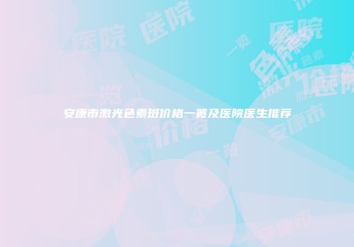 安康市激光色素斑价格一览及医院医生推荐