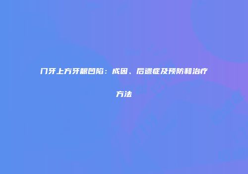 门牙上方牙龈凹陷：成因、后遗症及预防和治疗方法