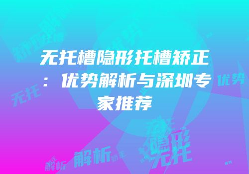 无托槽隐形托槽矫正：优势解析与深圳专家推荐