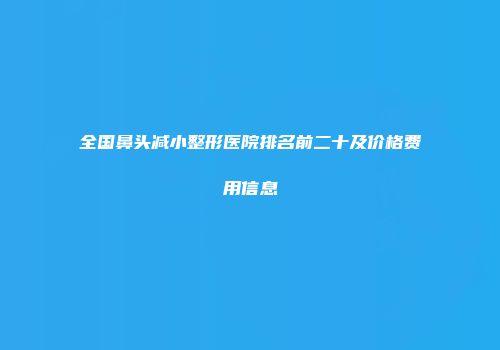 全国鼻头减小整形医院排名前二十及价格费用信息