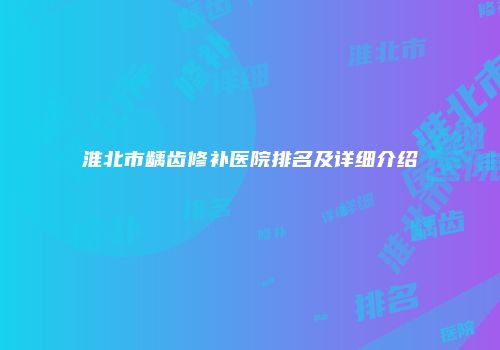 淮北市龋齿修补医院排名及详细介绍