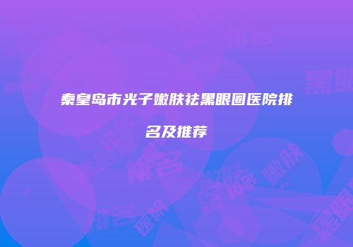 秦皇岛市光子嫩肤祛黑眼圈医院排名及推荐