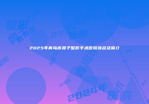 2025年青岛市鼻子整形手术医院排名及简介