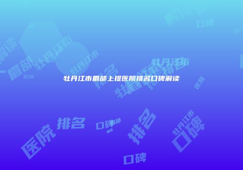 牡丹江市眉部上提医院排名口碑解读
