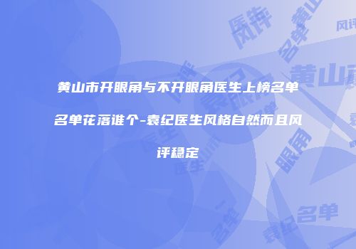 黄山市开眼角与不开眼角医生上榜名单名单花落谁个-袁纪医生风格自然而且风评稳定