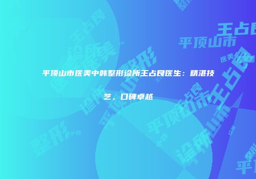 平顶山市医美中韩整形诊所王占良医生：精湛技艺，口碑卓越