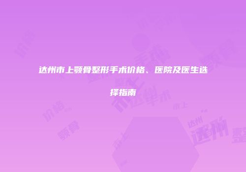达州市上颚骨整形手术价格、医院及医生选择指南