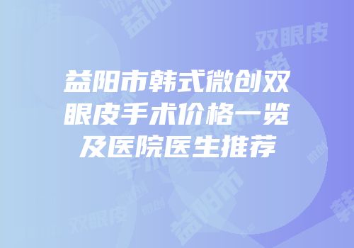 益阳市韩式微创双眼皮手术价格一览及医院医生推荐
