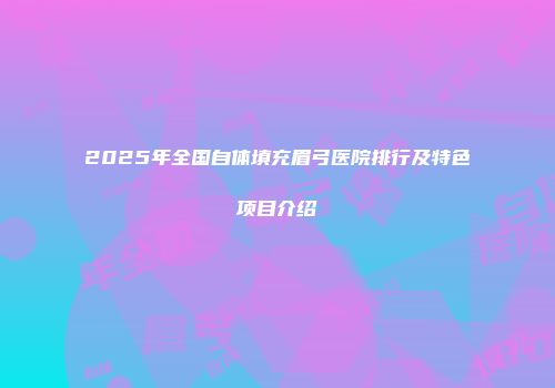 2025年全国自体填充眉弓医院排行及特色项目介绍