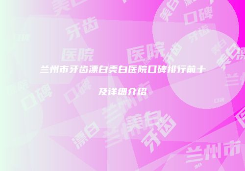 兰州市牙齿漂白美白医院口碑排行前十及详细介绍