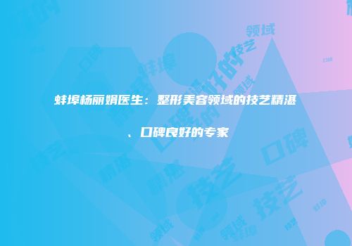 蚌埠杨丽娟医生：整形美容领域的技艺精湛、口碑良好的专家
