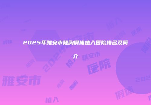 2025年雅安市隆胸假体植入医院排名及简介