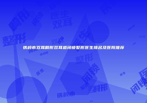 铁岭市双耳畸形双耳道闭锁整形医生排名及医院推荐
