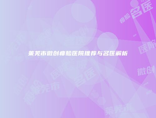 莱芜市微创瘦脸医院推荐与名医解析