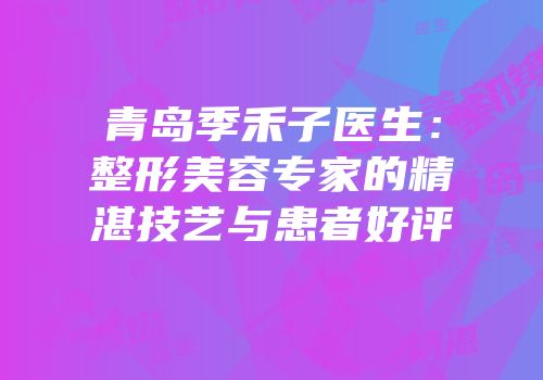 青岛季禾子医生：整形美容专家的精湛技艺与患者好评