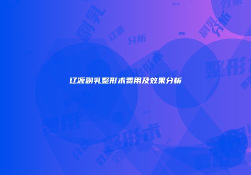 辽源副乳整形术费用及效果分析