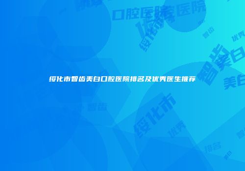 绥化市智齿美白口腔医院排名及优秀医生推荐