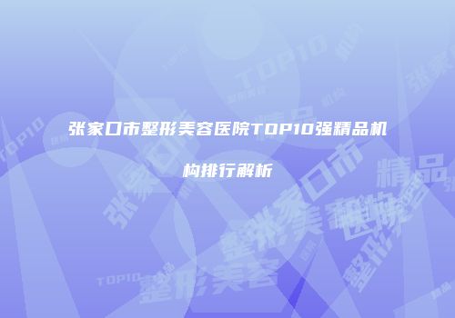 张家口市整形美容医院TOP10强精品机构排行解析