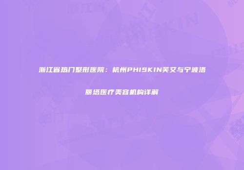 浙江省热门整形医院：杭州PHISKIN芙艾与宁波洛丽塔医疗美容机构详解