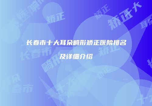 长春市十大耳朵畸形矫正医院排名及详细介绍