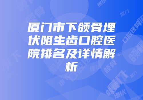 厦门市下颌骨埋伏阻生齿口腔医院排名及详情解析