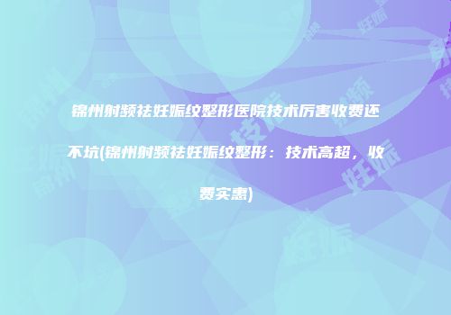 锦州射频祛妊娠纹整形医院技术厉害收费还不坑(锦州射频祛妊娠纹整形：技术高超，收费实惠)