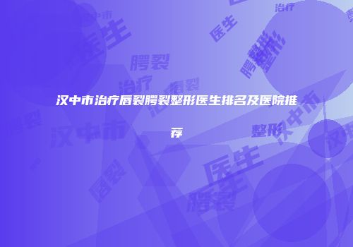 汉中市治疗唇裂腭裂整形医生排名及医院推荐