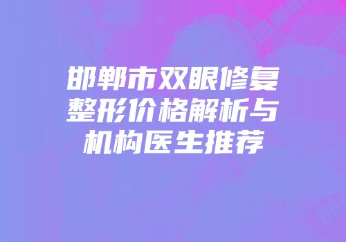 邯郸市双眼修复整形价格解析与机构医生推荐