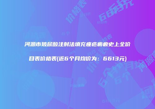 河源市玻尿酸注射法填充痤疮瘢痕史上全价目表价格表(近6个月均价为：6613元)