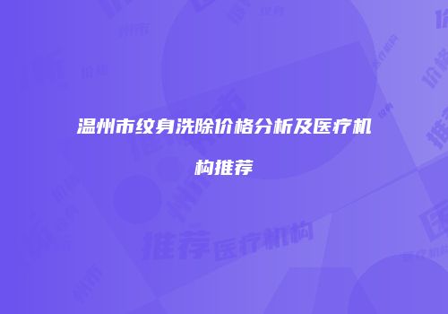 温州市纹身洗除价格分析及医疗机构推荐