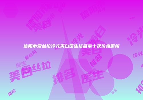 信阳市爱丝拉冷光美白医生排名前十及价格解析