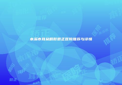 本溪市耳朵畸形矫正医院推荐与详情