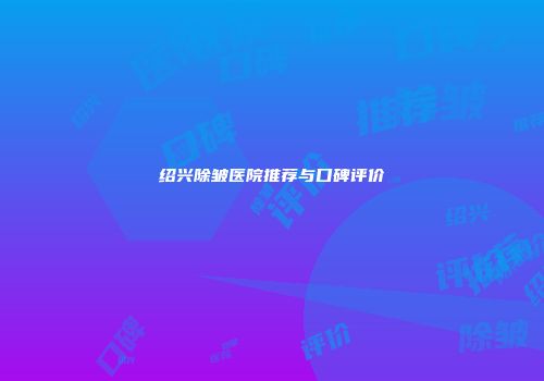 绍兴除皱医院推荐与口碑评价