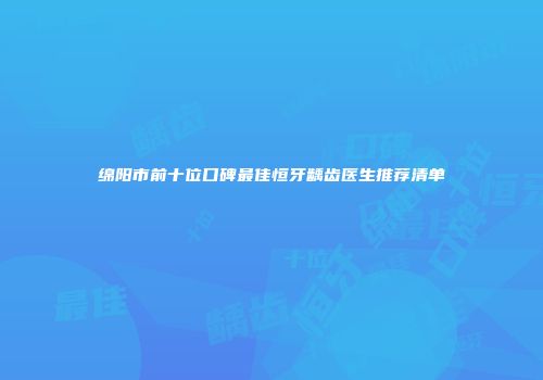 绵阳市前十位口碑最佳恒牙龋齿医生推荐清单
