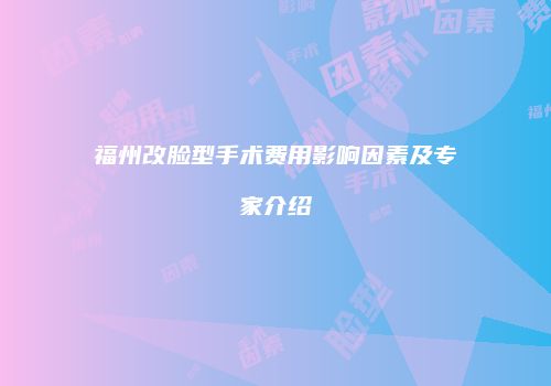 福州改脸型手术费用影响因素及专家介绍