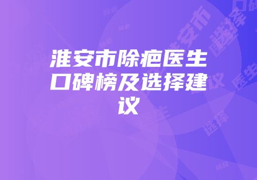 淮安市除疤医生口碑榜及选择建议