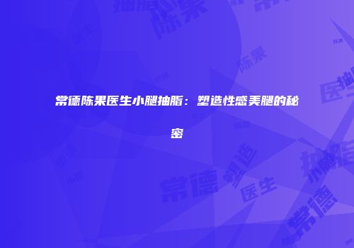 常德陈果医生小腿抽脂：塑造性感美腿的秘密