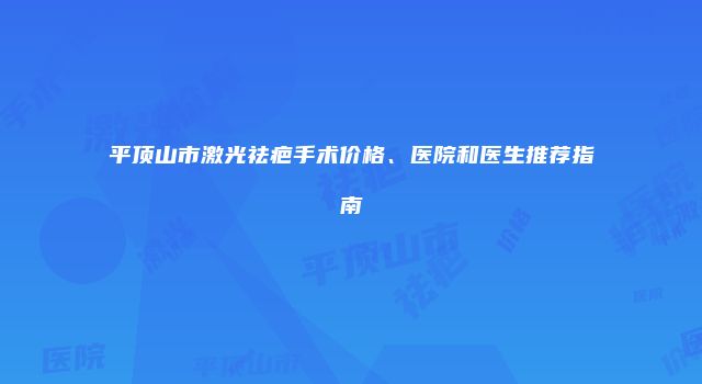 平顶山市激光祛疤手术价格、医院和医生推荐指南