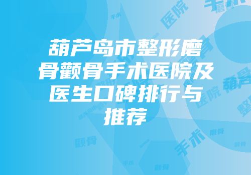 葫芦岛市整形磨骨颧骨手术医院及医生口碑排行与推荐