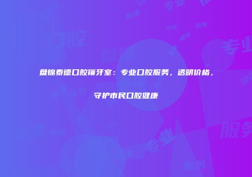 盘锦泰德口腔镶牙室：专业口腔服务，透明价格，守护市民口腔健康
