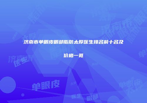 济南市单眼皮眼部脂肪太厚医生排名前十名及价格一览