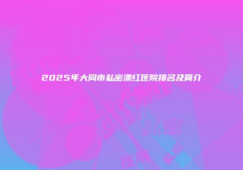 2025年大同市私密漂红医院排名及简介