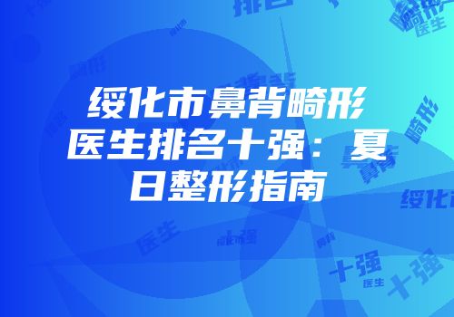 绥化市鼻背畸形医生排名十强：夏日整形指南