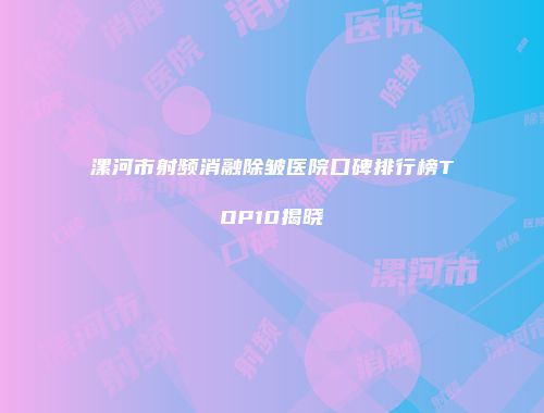 漯河市射频消融除皱医院口碑排行榜TOP10揭晓