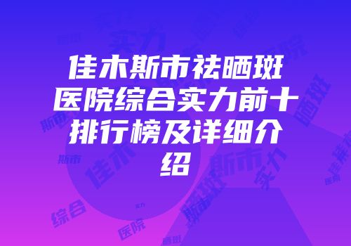 佳木斯市祛晒斑医院综合实力前十排行榜及详细介绍