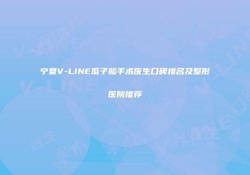 宁夏V-LINE瓜子脸手术医生口碑排名及整形医院推荐