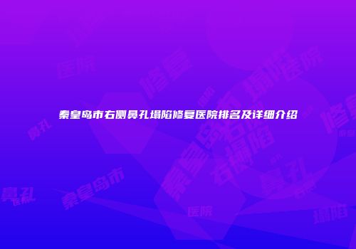 秦皇岛市右侧鼻孔塌陷修复医院排名及详细介绍