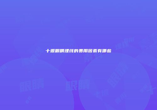 十堰眼睛埋线的费用因素有哪些