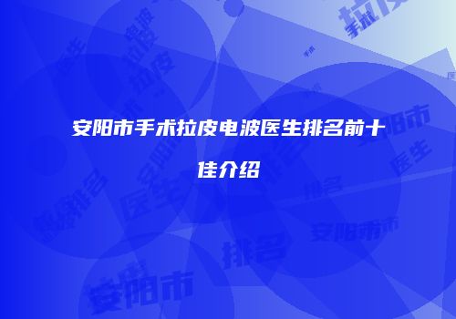 安阳市手术拉皮电波医生排名前十佳介绍